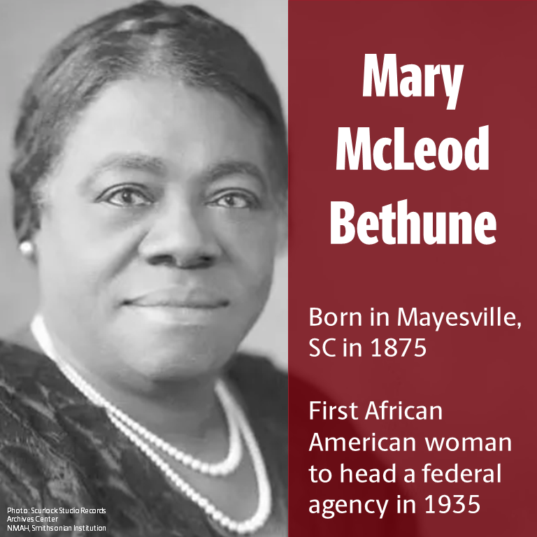 Mary McLeod Bethune
Born in Mayesville, SC in 1875
First African American woman to head a federal agency in 1935