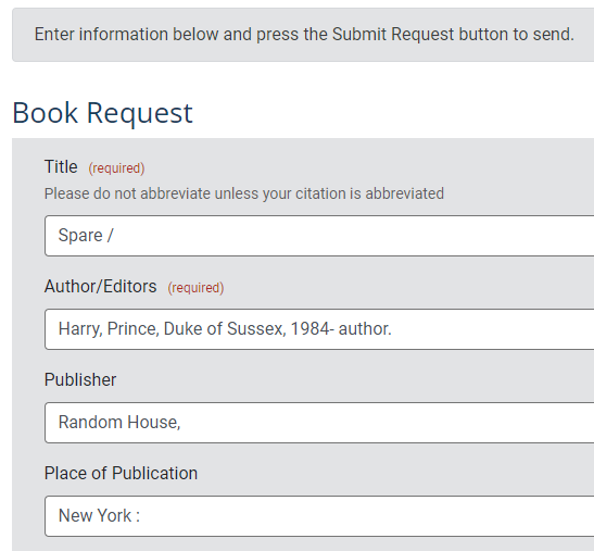 Book Request
Title: Spare / 
Author: Harry, Prince, Duke of Sussex, 1984- author.
Publisher: Random House
Place of Publication: New York